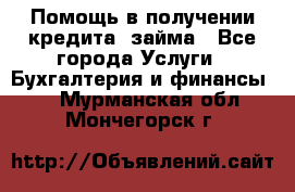 Помощь в получении кредита, займа - Все города Услуги » Бухгалтерия и финансы   . Мурманская обл.,Мончегорск г.